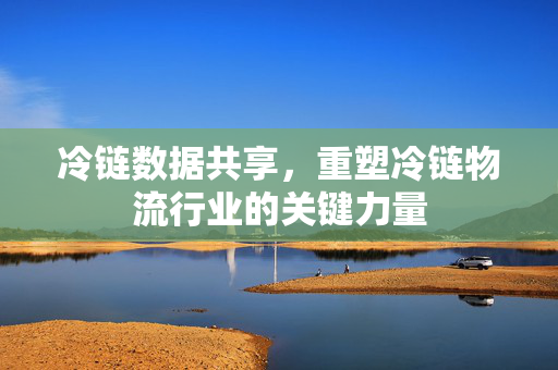冷链数据共享，重塑冷链物流行业的关键力量