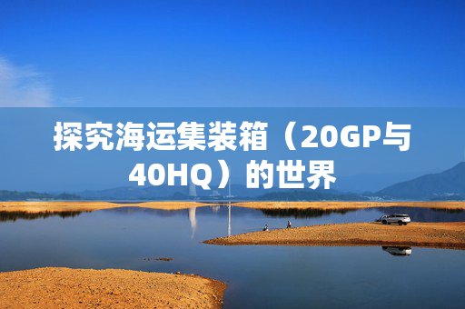 探究海运集装箱（20GP与40HQ）的世界