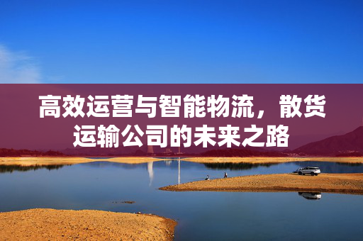 高效运营与智能物流，散货运输公司的未来之路