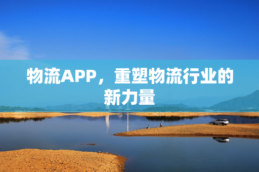 物流APP，重塑物流行业的新力量