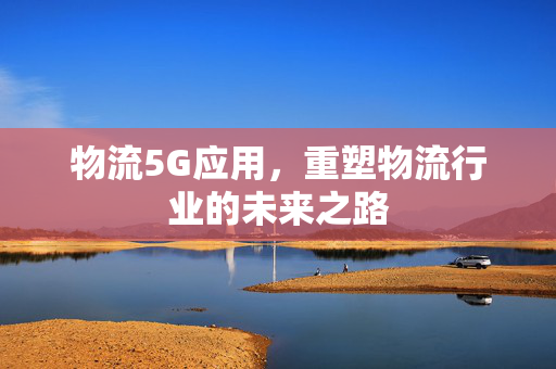 物流5G应用，重塑物流行业的未来之路