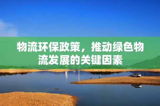 物流环保政策，推动绿色物流发展的关键因素