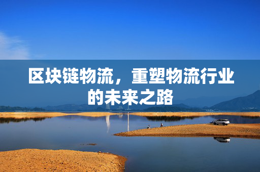 区块链物流，重塑物流行业的未来之路