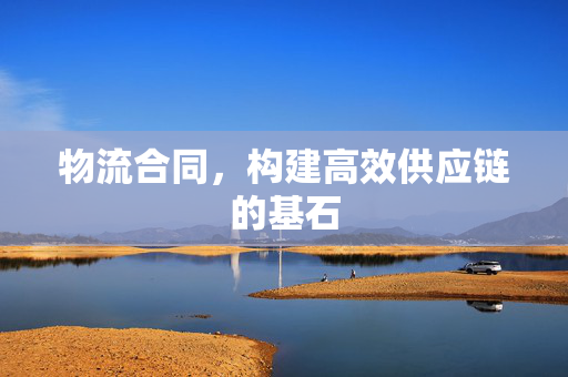 物流合同，构建高效供应链的基石