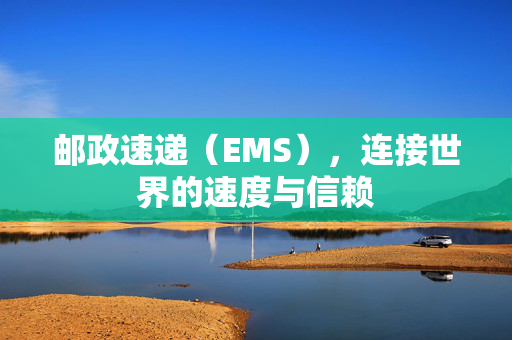 邮政速递（EMS），连接世界的速度与信赖