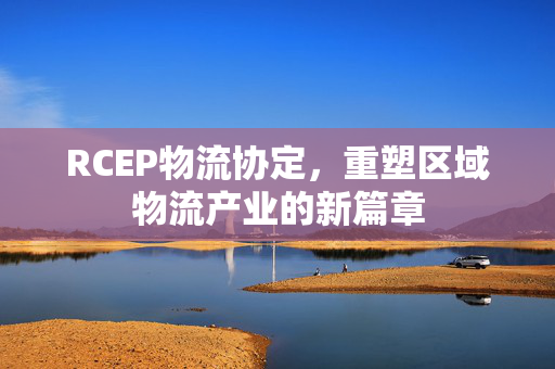 RCEP物流协定，重塑区域物流产业的新篇章