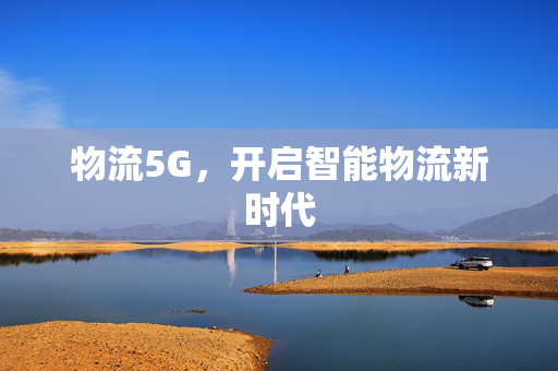 物流5G，开启智能物流新时代