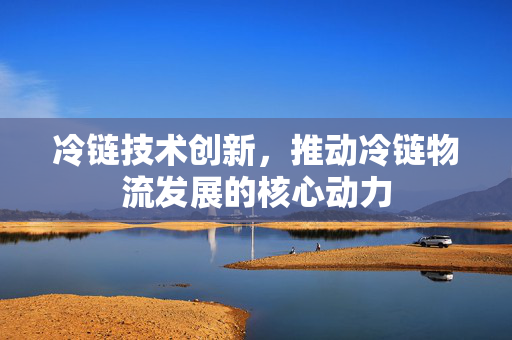 冷链技术创新，推动冷链物流发展的核心动力