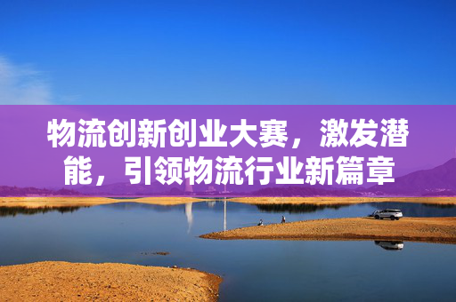 物流创新创业大赛，激发潜能，引领物流行业新篇章