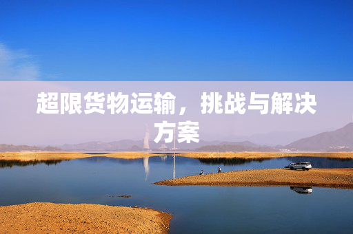 超限货物运输，挑战与解决方案