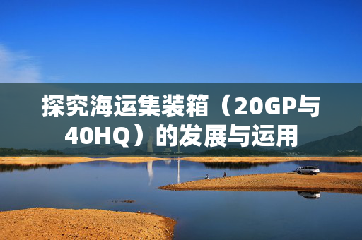 探究海运集装箱（20GP与40HQ）的发展与运用