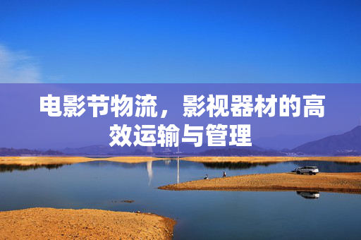 电影节物流，影视器材的高效运输与管理