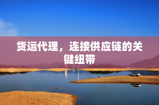货运代理，连接供应链的关键纽带