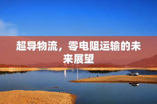 超导物流，零电阻运输的未来展望