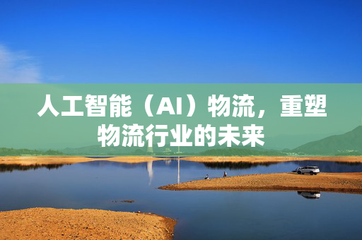 人工智能（AI）物流，重塑物流行业的未来
