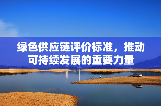 绿色供应链评价标准，推动可持续发展的重要力量