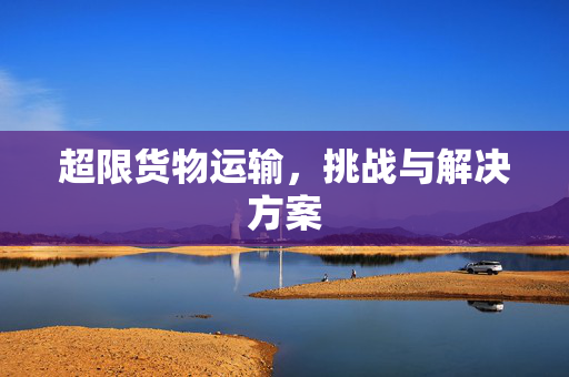 超限货物运输，挑战与解决方案