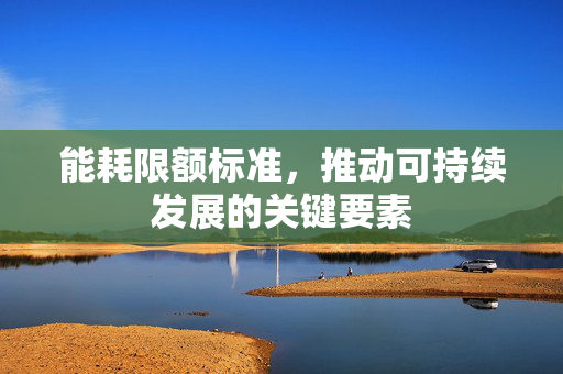 能耗限额标准，推动可持续发展的关键要素