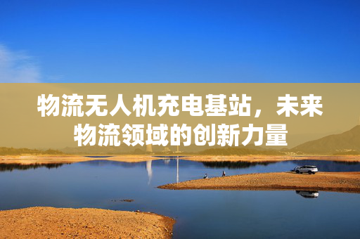 物流无人机充电基站，未来物流领域的创新力量
