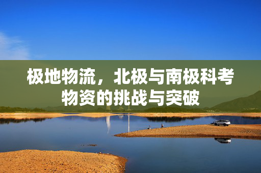 极地物流，北极与南极科考物资的挑战与突破