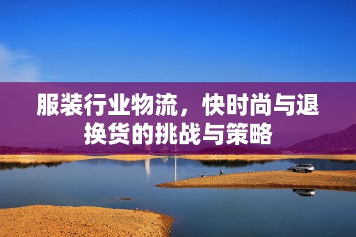 服装行业物流，快时尚与退换货的挑战与策略
