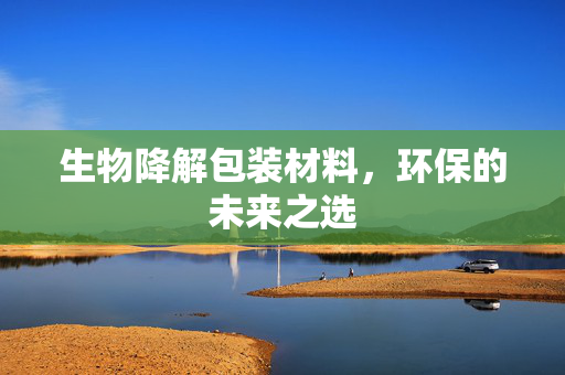 生物降解包装材料，环保的未来之选