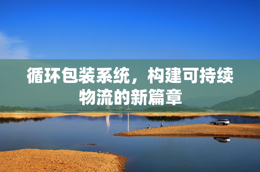 循环包装系统，构建可持续物流的新篇章