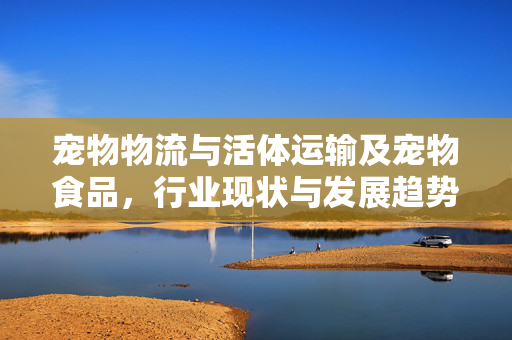 宠物物流与活体运输及宠物食品，行业现状与发展趋势