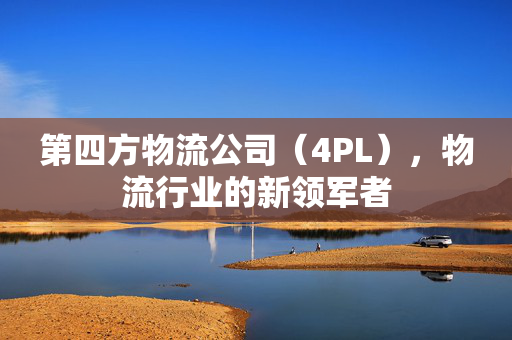 第四方物流公司（4PL），物流行业的新领军者