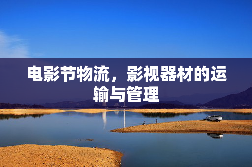 电影节物流，影视器材的运输与管理