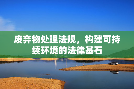 废弃物处理法规，构建可持续环境的法律基石