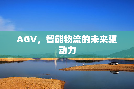 AGV，智能物流的未来驱动力