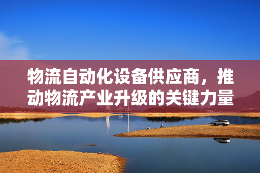物流自动化设备供应商，推动物流产业升级的关键力量
