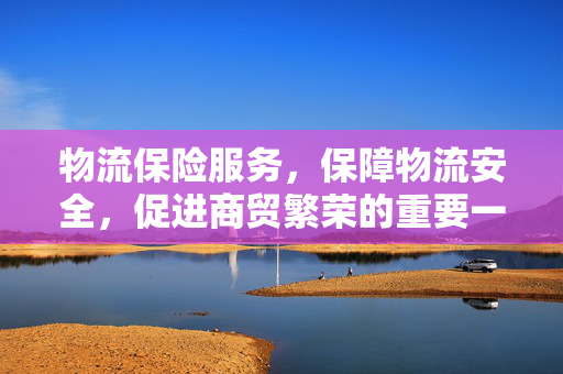 物流保险服务，保障物流安全，促进商贸繁荣的重要一环