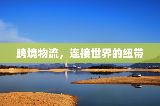 跨境物流，连接世界的纽带