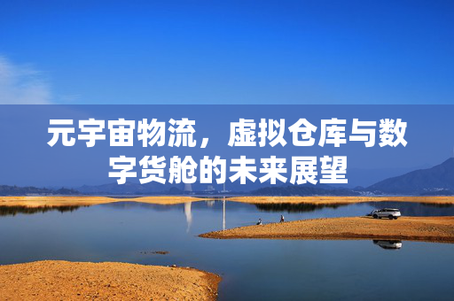 元宇宙物流，虚拟仓库与数字货舱的未来展望