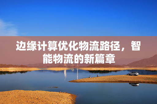 边缘计算优化物流路径，智能物流的新篇章