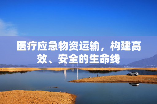 医疗应急物资运输，构建高效、安全的生命线