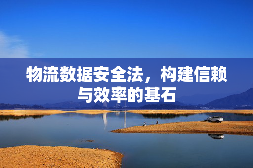 物流数据安全法，构建信赖与效率的基石