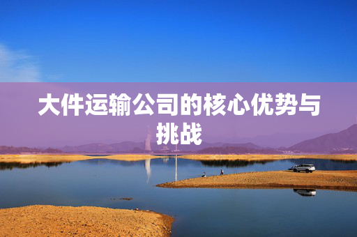 大件运输公司的核心优势与挑战