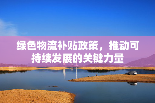 绿色物流补贴政策，推动可持续发展的关键力量