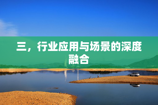三，行业应用与场景的深度融合
