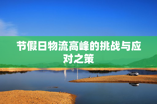 节假日物流高峰的挑战与应对之策