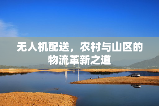 无人机配送，农村与山区的物流革新之道