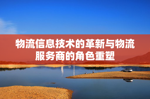 物流信息技术的革新与物流服务商的角色重塑