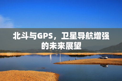 北斗与GPS，卫星导航增强的未来展望