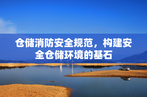 仓储消防安全规范，构建安全仓储环境的基石