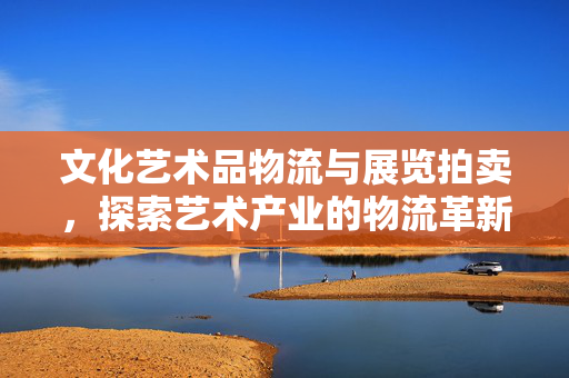 文化艺术品物流与展览拍卖，探索艺术产业的物流革新之路
