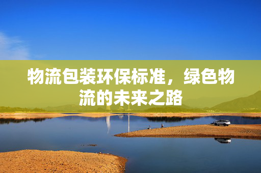 物流包装环保标准，绿色物流的未来之路