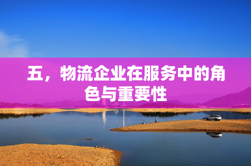 五，物流企业在服务中的角色与重要性